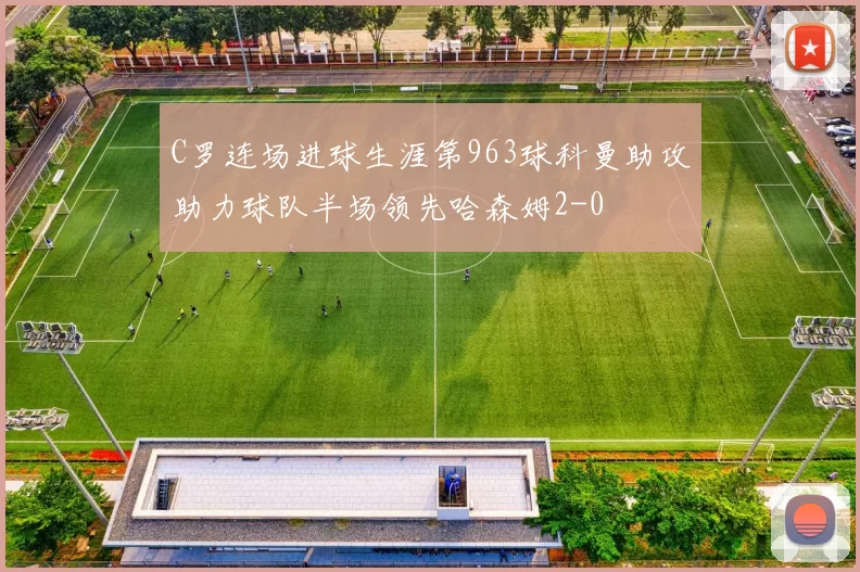 C罗连场进球生涯第963球科曼助攻助力球队半场领先哈森姆2-0