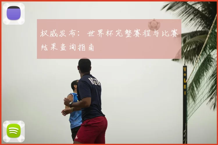 权威发布:世界杯完整赛程与比赛结果查询指南