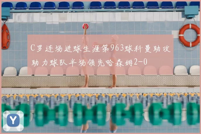 C罗连场进球生涯第963球科曼助攻助力球队半场领先哈森姆2-0
