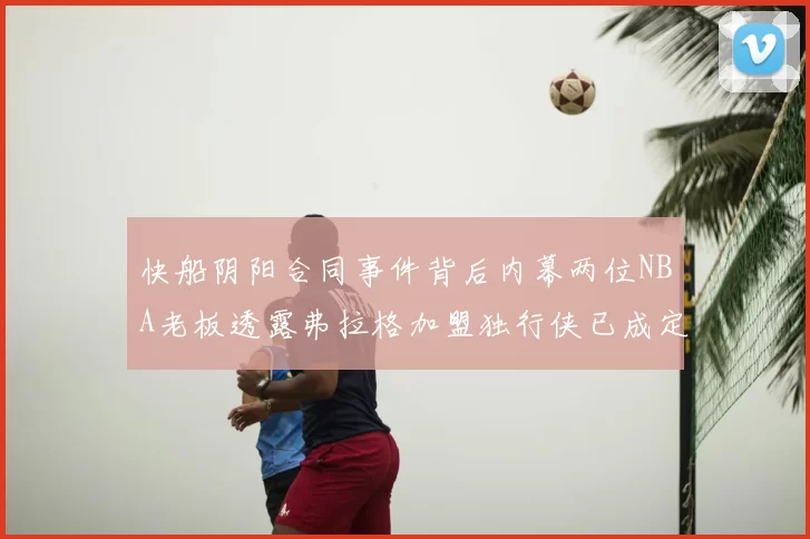 快船阴阳合同事件背后内幕两位NBA老板透露弗拉格加盟独行侠已成定局