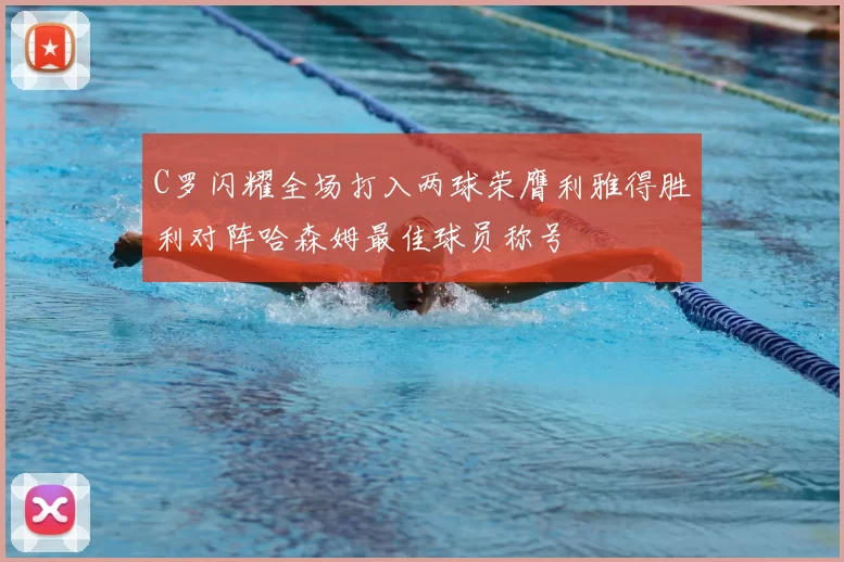 C罗闪耀全场打入两球荣膺利雅得胜利对阵哈森姆最佳球员称号