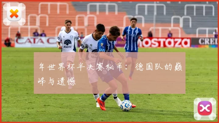 年世界杯半决赛秘辛:德国队的巅峰与遗憾