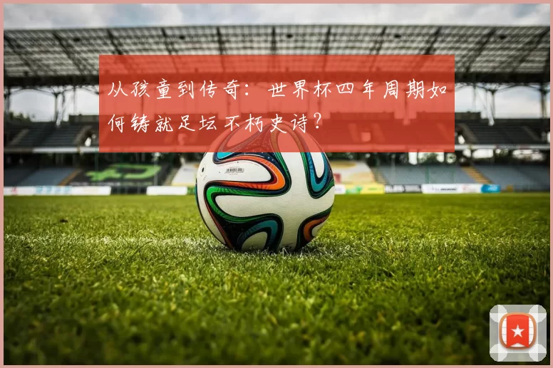 从孩童到传奇：世界杯四年周期如何铸就足坛不朽史诗？