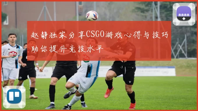 赵静独家分享CSGO游戏心得与技巧助你提升竞技水平