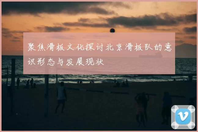 聚焦滑板文化探讨北京滑板队的意识形态与发展现状