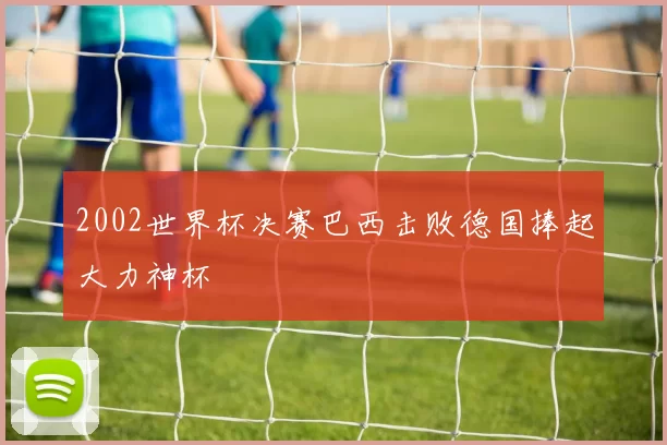 2002世界杯决赛巴西击败德国捧起大力神杯