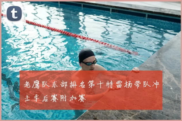 老鹰队东部排名第十特雷杨带队冲击季后赛附加赛