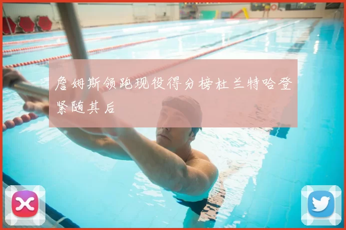 詹姆斯领跑现役得分榜杜兰特哈登紧随其后
