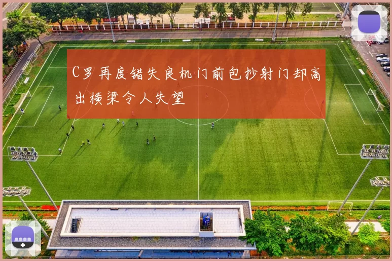 C罗再度错失良机门前包抄射门却高出横梁令人失望