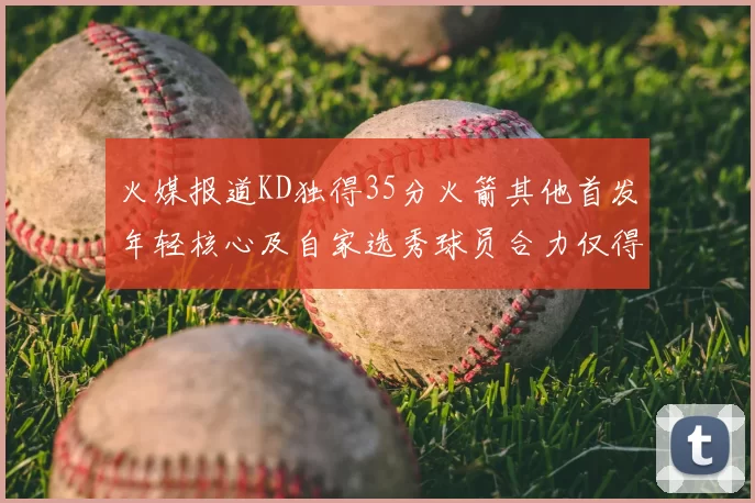 火媒报道KD独得35分火箭其他首发年轻核心及自家选秀球员合力仅得42分