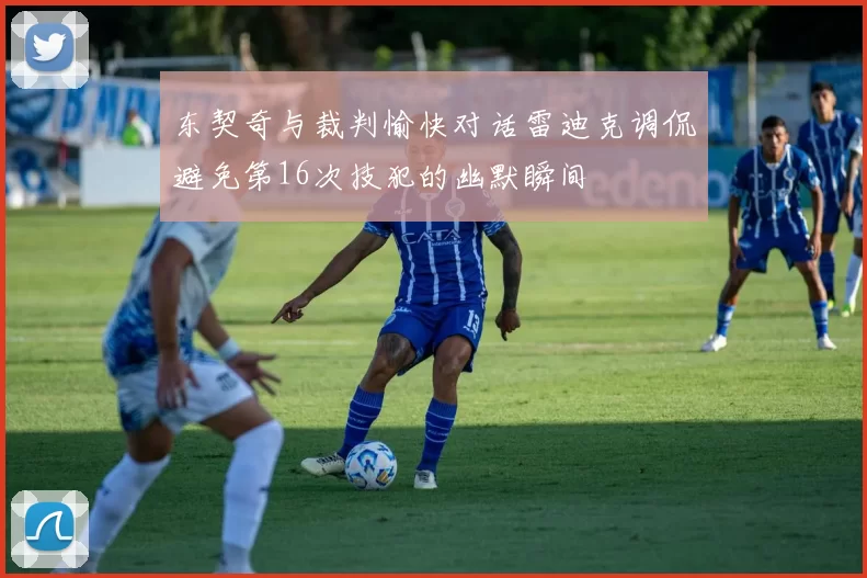 东契奇与裁判愉快对话雷迪克调侃避免第16次技犯的幽默瞬间