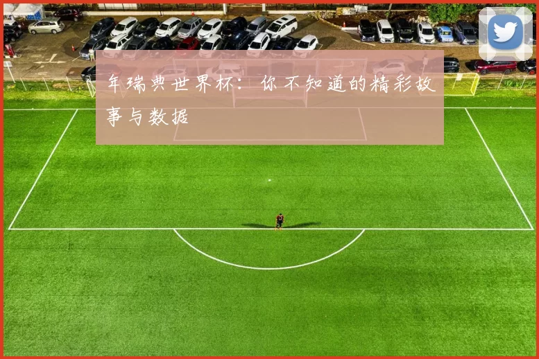 年瑞典世界杯:你不知道的精彩故事与数据