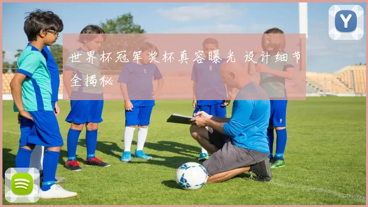 世界杯冠军奖杯真容曝光 设计细节全揭秘