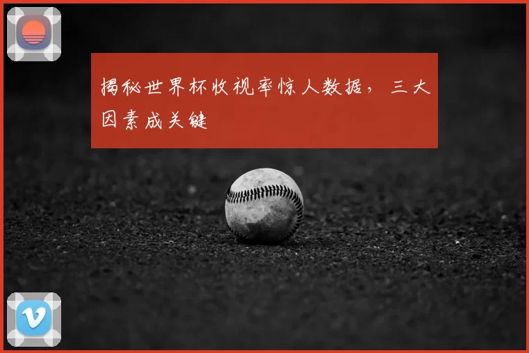 揭秘世界杯收视率惊人数据，三大因素成关键