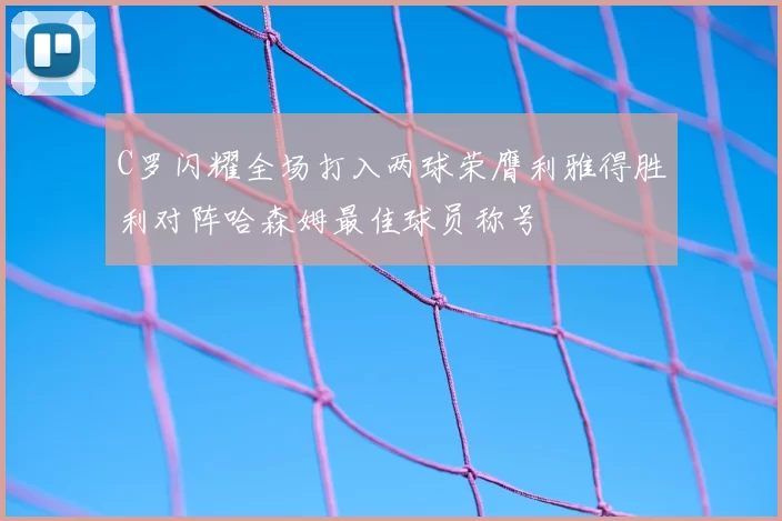 C罗闪耀全场打入两球荣膺利雅得胜利对阵哈森姆最佳球员称号
