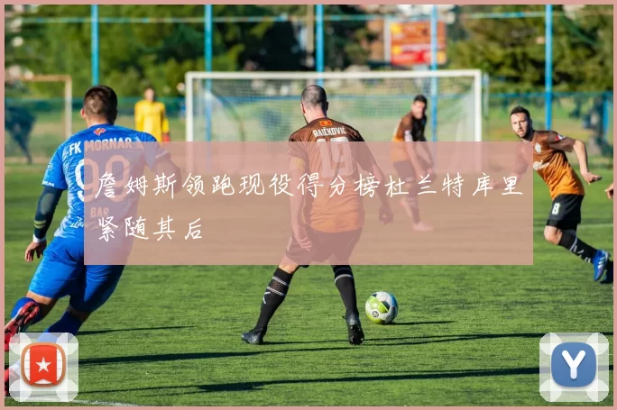 詹姆斯领跑现役得分榜杜兰特库里紧随其后