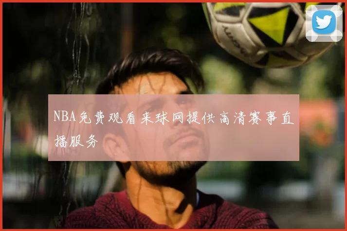 NBA免费观看来球网提供高清赛事直播服务