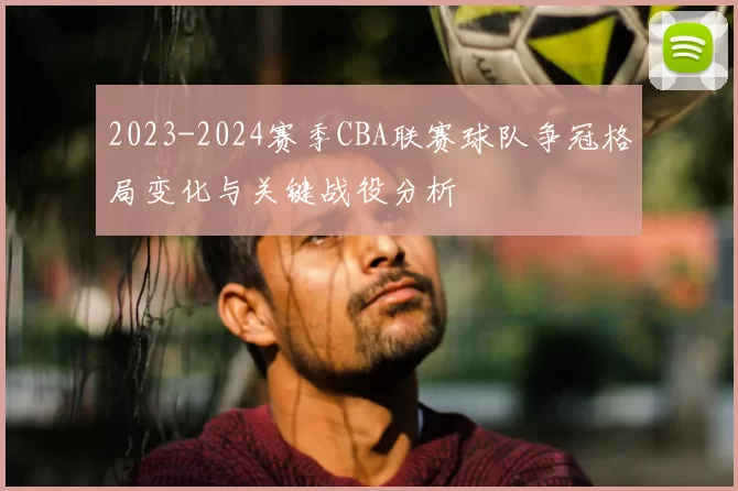 2023-2024赛季CBA联赛球队争冠格局变化与关键战役分析