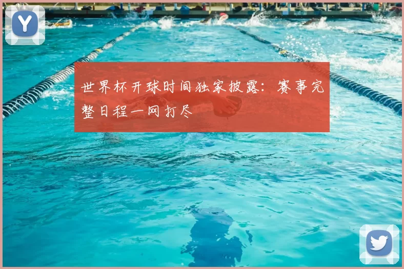 世界杯开球时间独家披露:赛事完整日程一网打尽