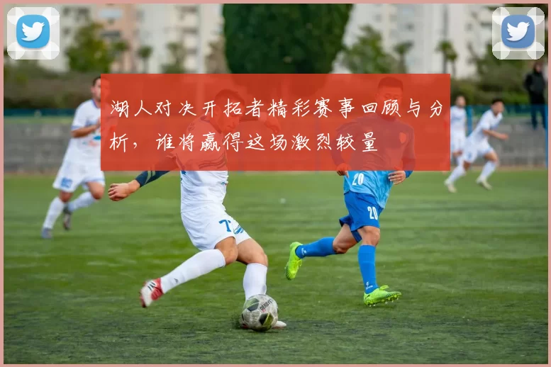 湖人对决开拓者精彩赛事回顾与分析,谁将赢得这场激烈较量