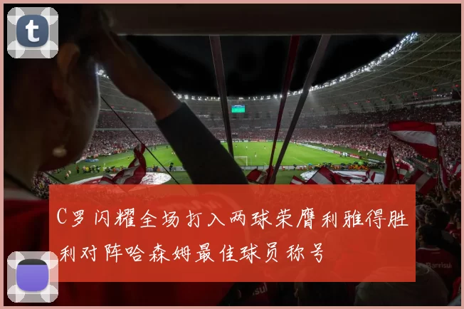 C罗闪耀全场打入两球荣膺利雅得胜利对阵哈森姆最佳球员称号
