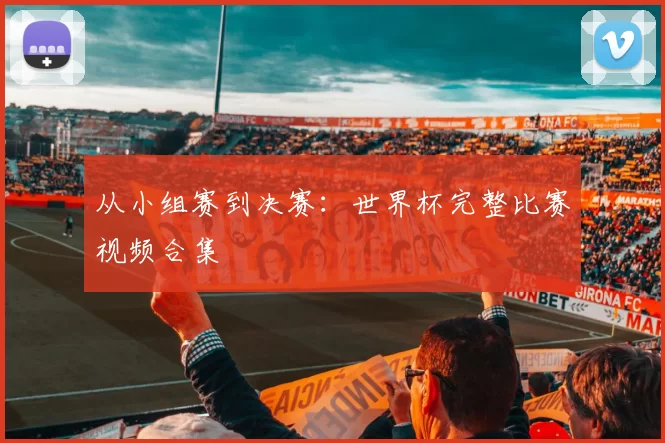 从小组赛到决赛:世界杯完整比赛视频合集