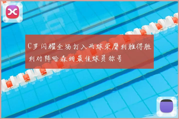 C罗闪耀全场打入两球荣膺利雅得胜利对阵哈森姆最佳球员称号
