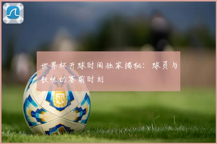 世界杯开球时间独家揭秘:球员与教练的赛前时刻