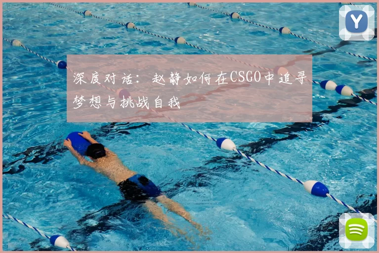 深度对话:赵静如何在CSGO中追寻梦想与挑战自我