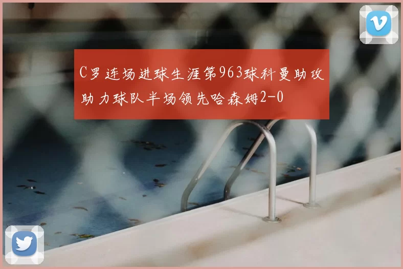 C罗连场进球生涯第963球科曼助攻助力球队半场领先哈森姆2-0