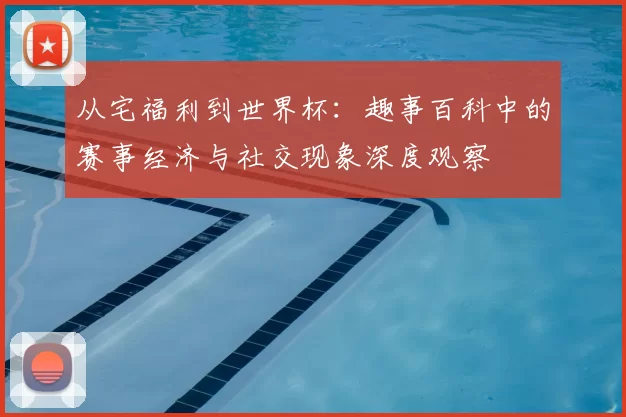 从宅福利到世界杯:趣事百科中的赛事经济与社交现象深度观察