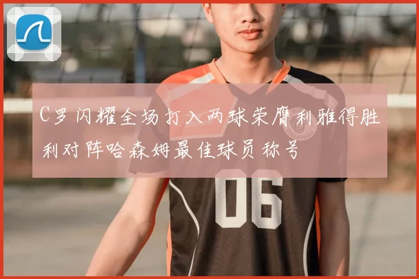 C罗闪耀全场打入两球荣膺利雅得胜利对阵哈森姆最佳球员称号