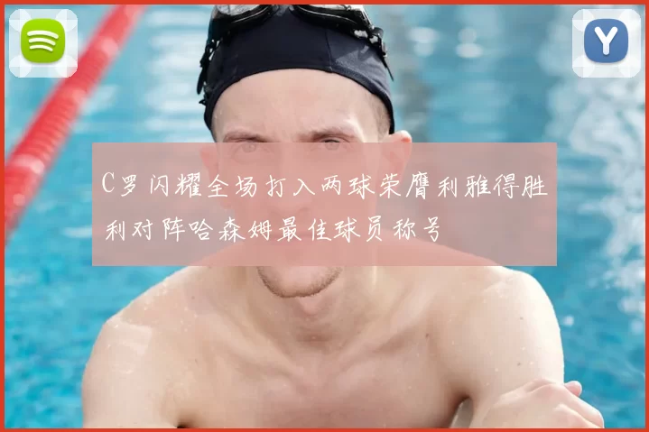 C罗闪耀全场打入两球荣膺利雅得胜利对阵哈森姆最佳球员称号