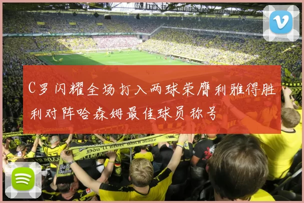 C罗闪耀全场打入两球荣膺利雅得胜利对阵哈森姆最佳球员称号