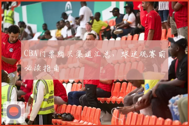 CBA门票购买渠道汇总，球迷观赛前必读指南