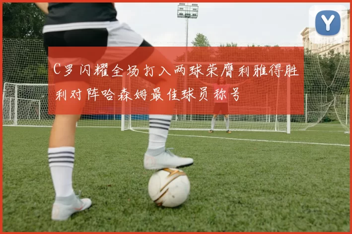 C罗闪耀全场打入两球荣膺利雅得胜利对阵哈森姆最佳球员称号