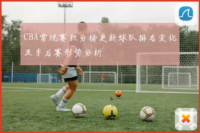 CBA常规赛积分榜更新球队排名变化及季后赛形势分析