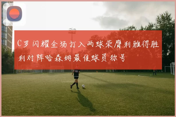 C罗闪耀全场打入两球荣膺利雅得胜利对阵哈森姆最佳球员称号