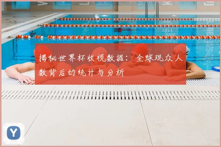 揭秘世界杯收视数据：全球观众人数背后的统计与分析