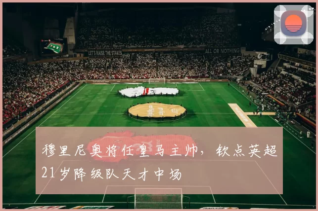 穆里尼奥将任皇马主帅,钦点英超21岁降级队天才中场