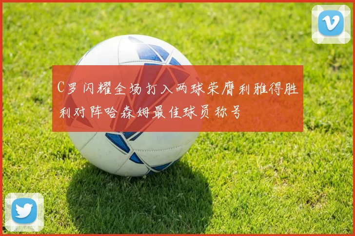C罗闪耀全场打入两球荣膺利雅得胜利对阵哈森姆最佳球员称号
