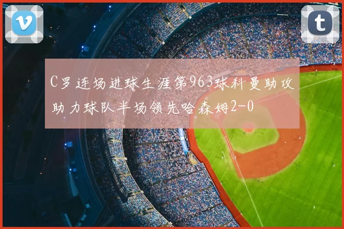 C罗连场进球生涯第963球科曼助攻助力球队半场领先哈森姆2-0