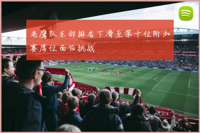 老鹰队东部排名下滑至第十位附加赛席位面临挑战