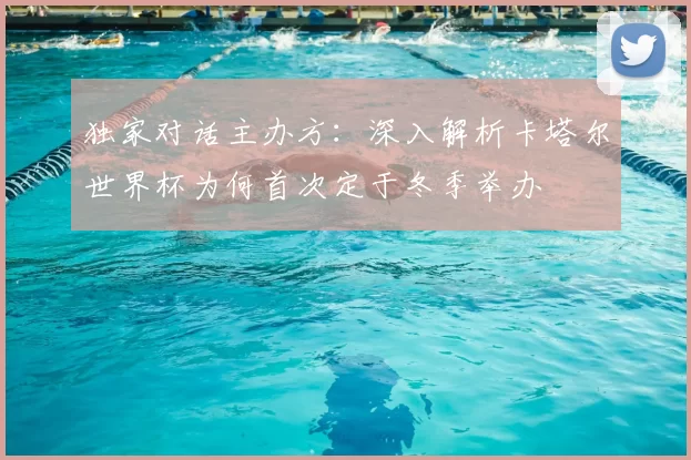 独家对话主办方:深入解析卡塔尔世界杯为何首次定于冬季举办