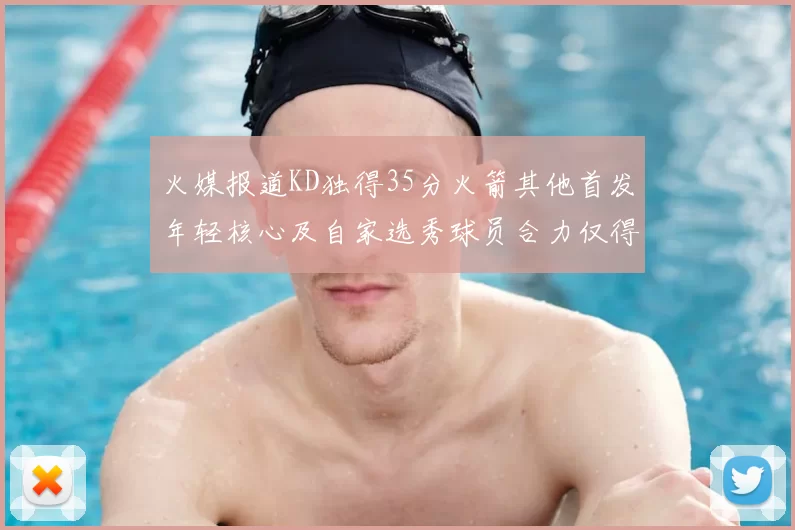 火媒报道KD独得35分火箭其他首发年轻核心及自家选秀球员合力仅得42分