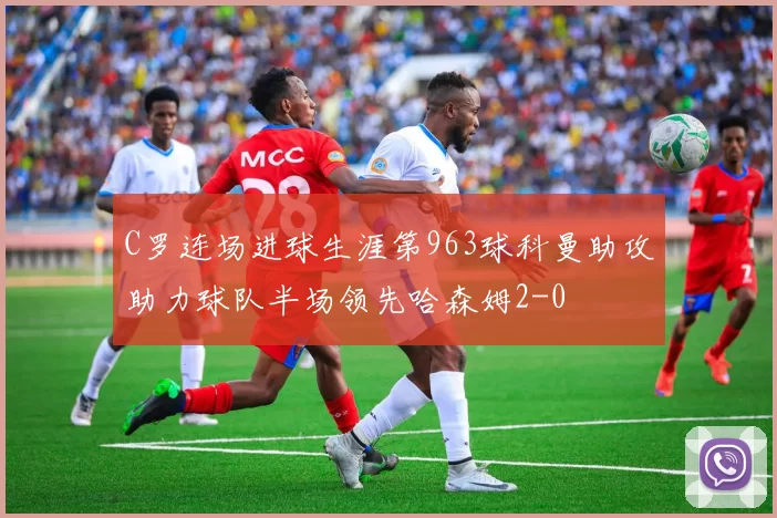 C罗连场进球生涯第963球科曼助攻助力球队半场领先哈森姆2-0