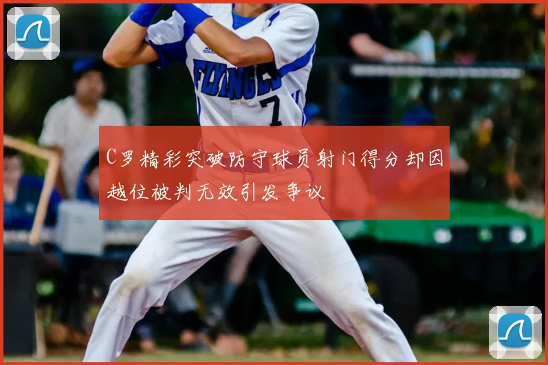 C罗精彩突破防守球员射门得分却因越位被判无效引发争议