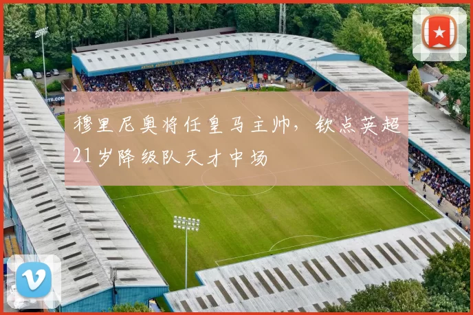 穆里尼奥将任皇马主帅,钦点英超21岁降级队天才中场