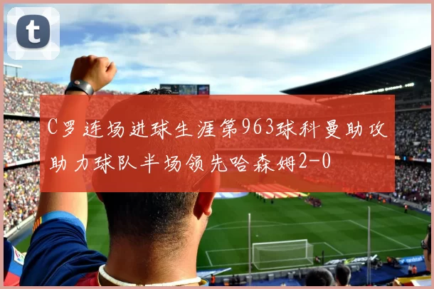 C罗连场进球生涯第963球科曼助攻助力球队半场领先哈森姆2-0