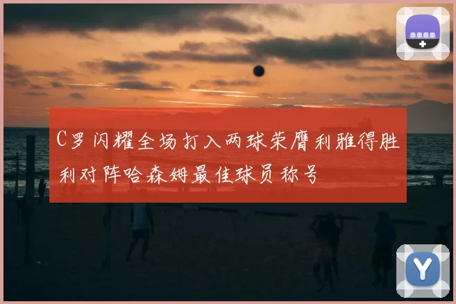 C罗闪耀全场打入两球荣膺利雅得胜利对阵哈森姆最佳球员称号